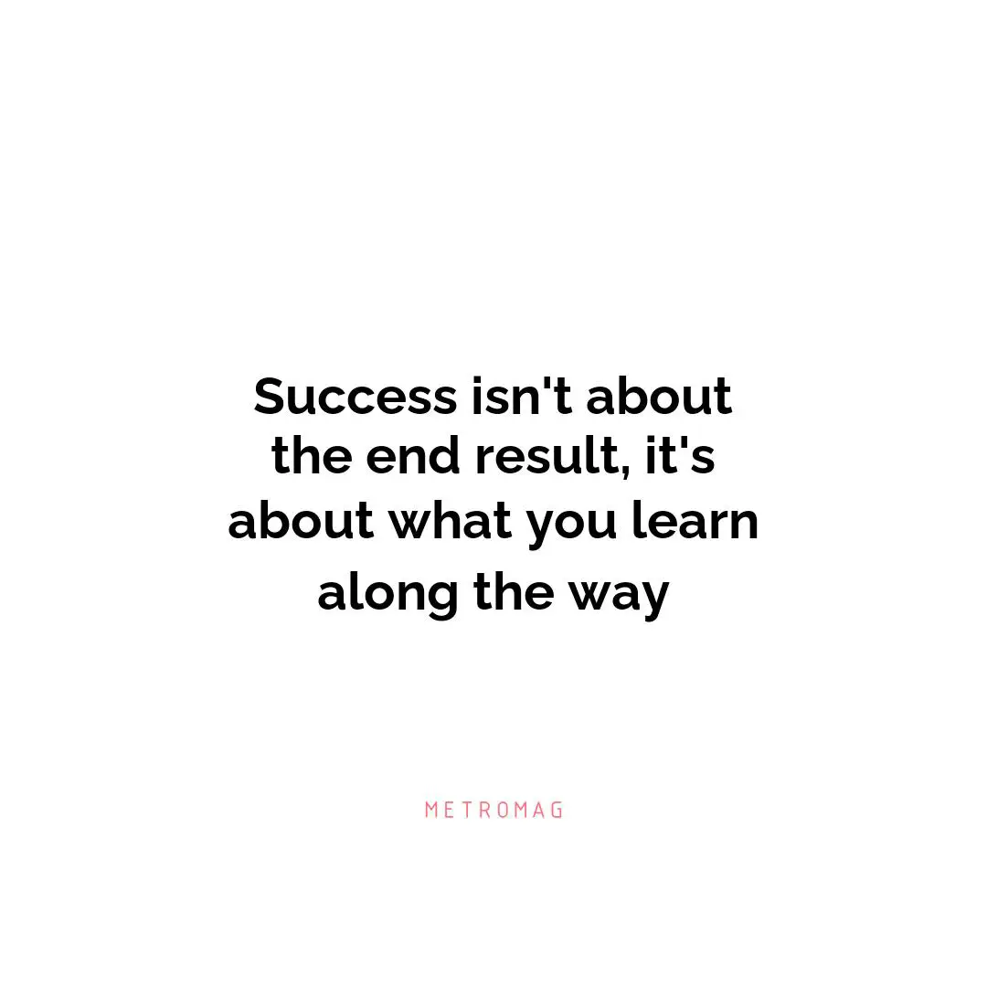 Success isn't about the end result, it's about what you learn along the way