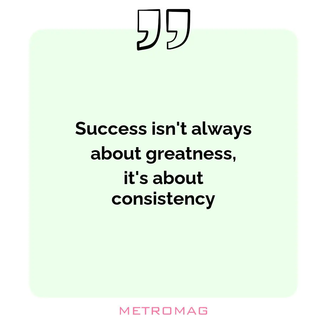 Success isn't always about greatness, it's about consistency