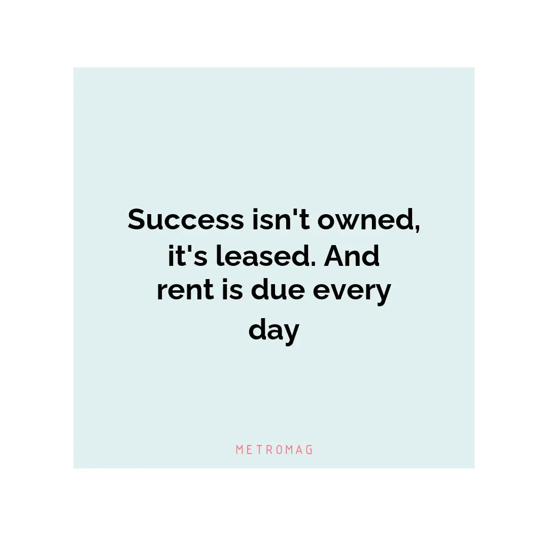 Success isn't owned, it's leased. And rent is due every day