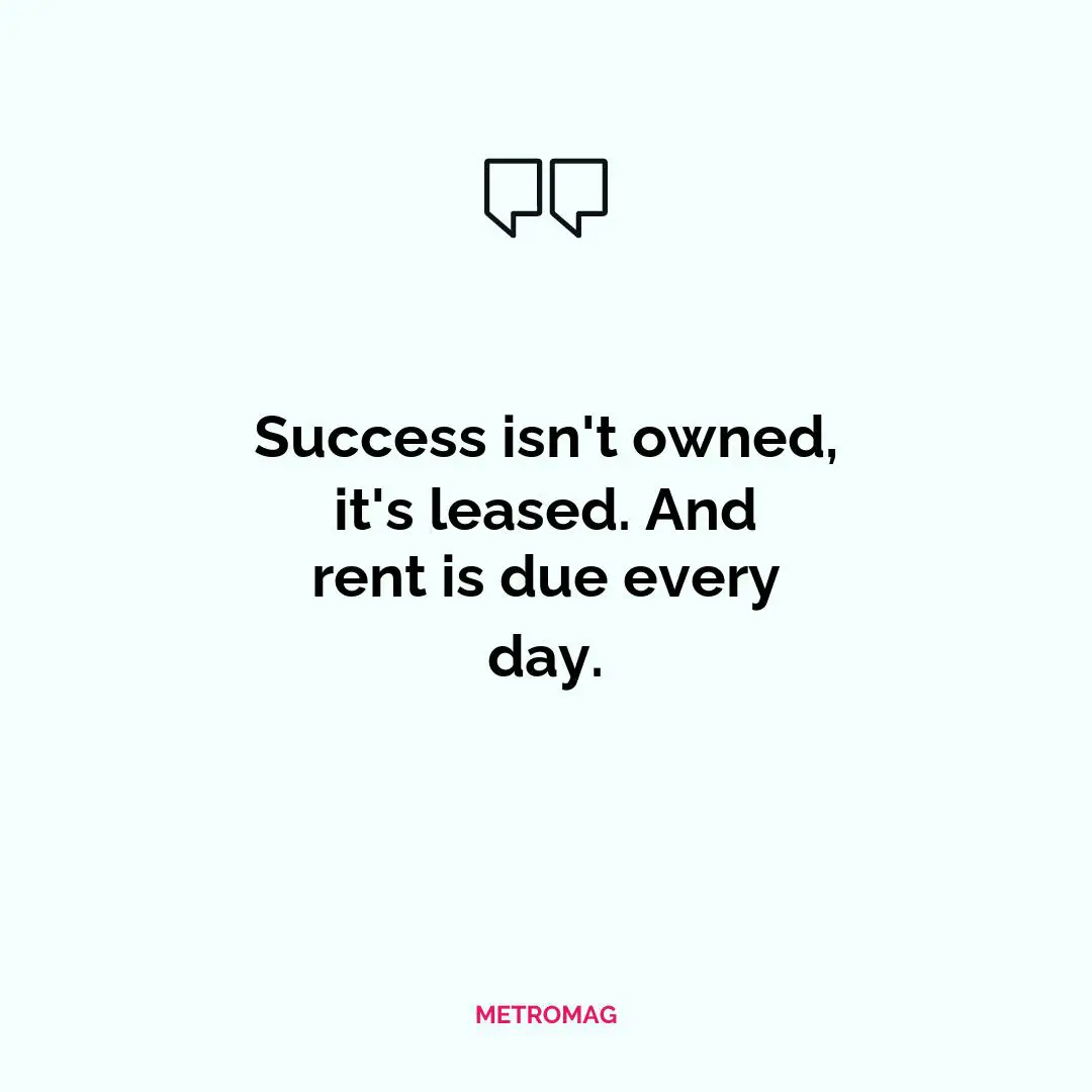 Success isn't owned, it's leased. And rent is due every day.