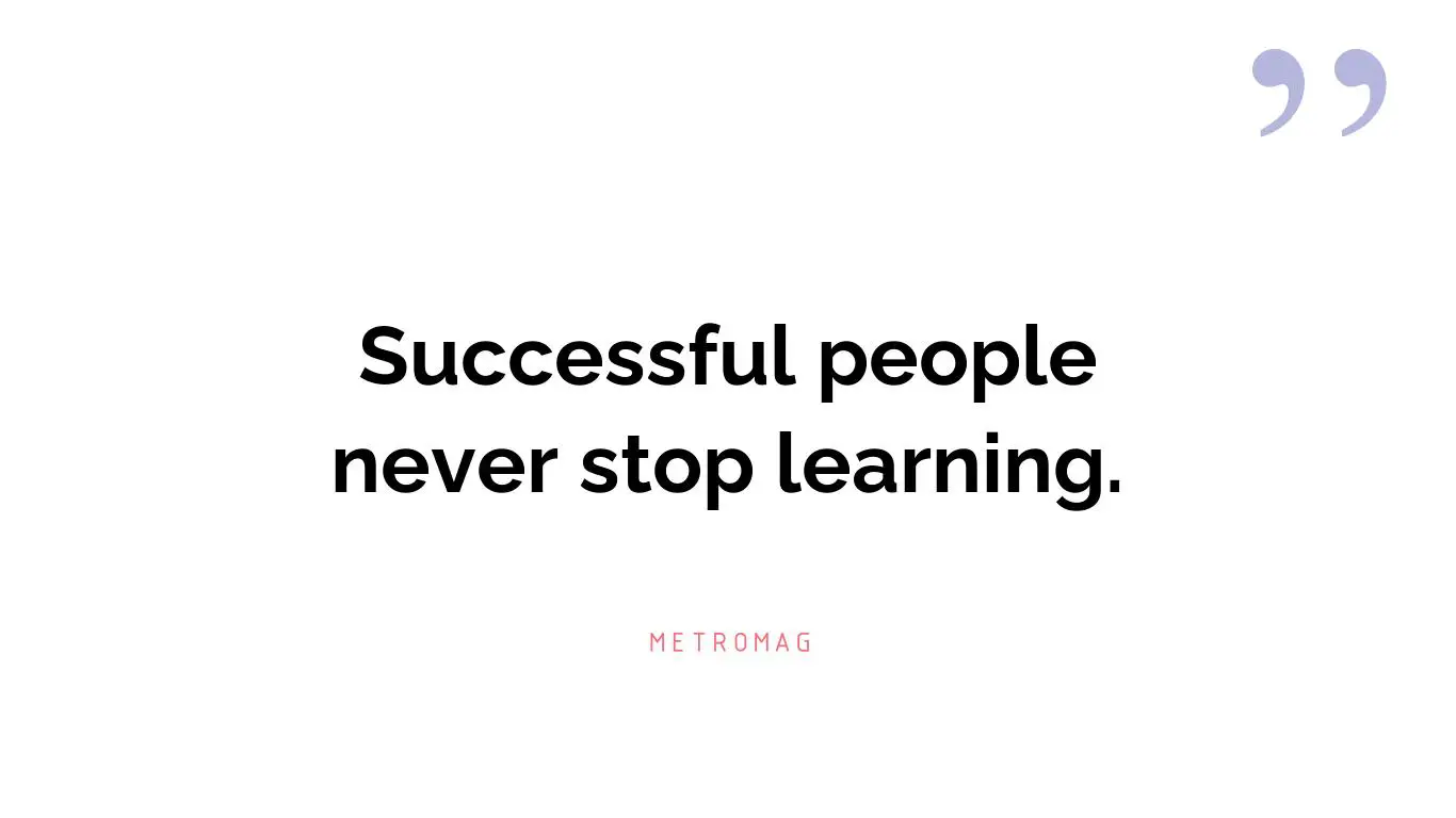 Successful people never stop learning.