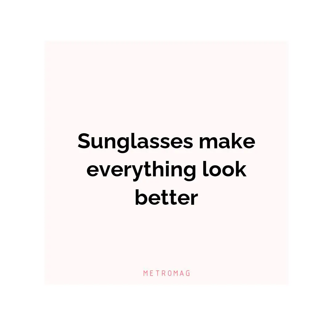 Sunglasses make everything look better