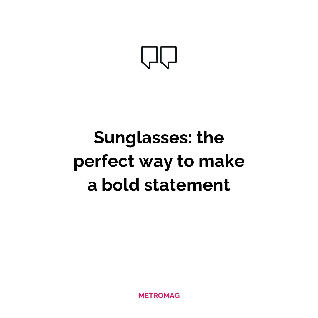 Sunglasses: the perfect way to make a bold statement