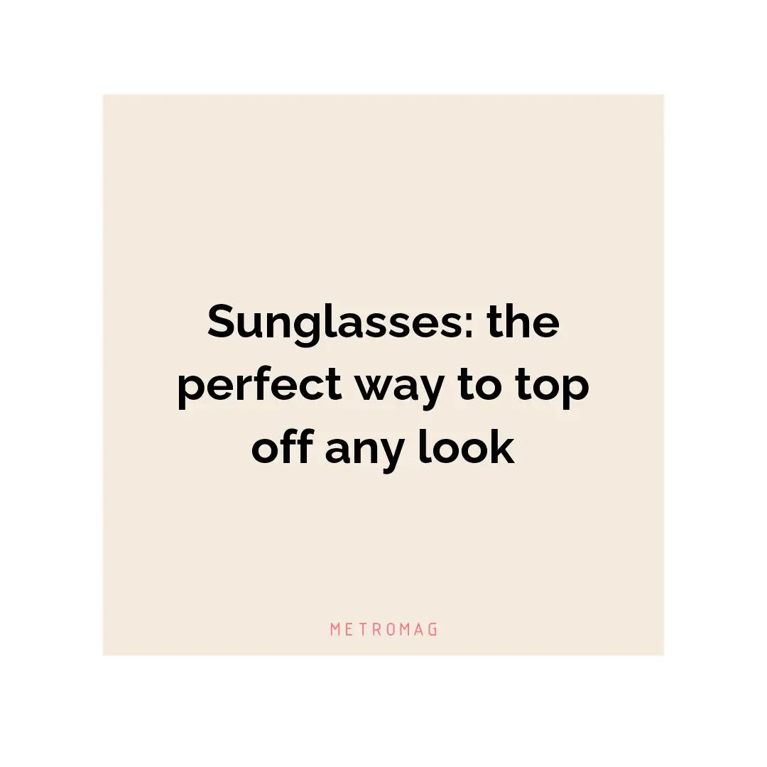 Sunglasses: the perfect way to top off any look