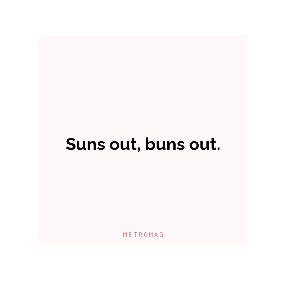 Suns out, buns out.