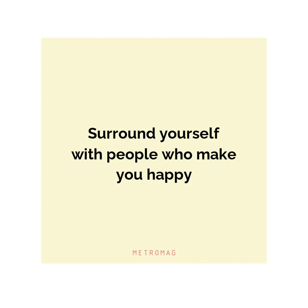Surround yourself with people who make you happy