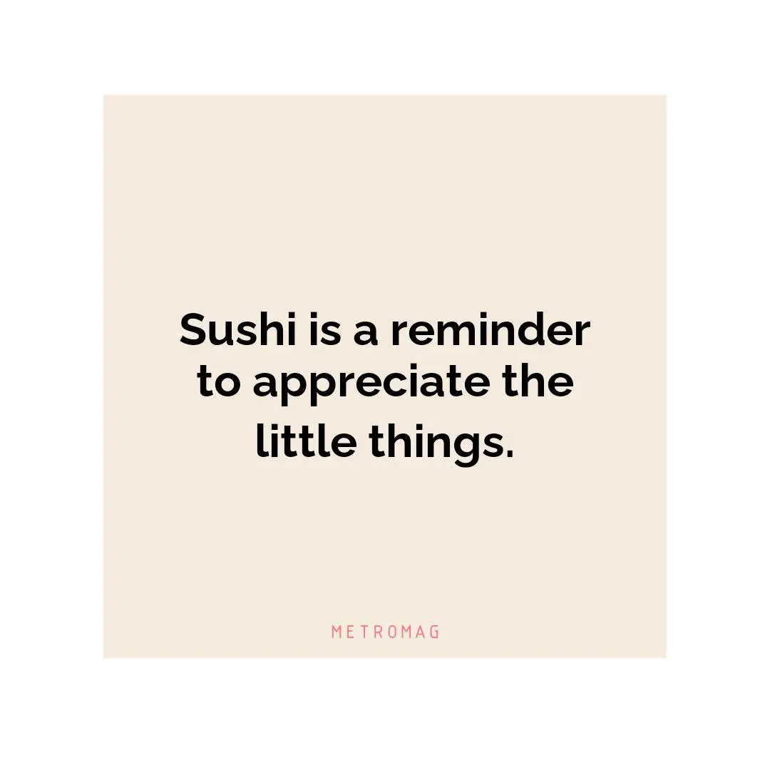 Sushi is a reminder to appreciate the little things.