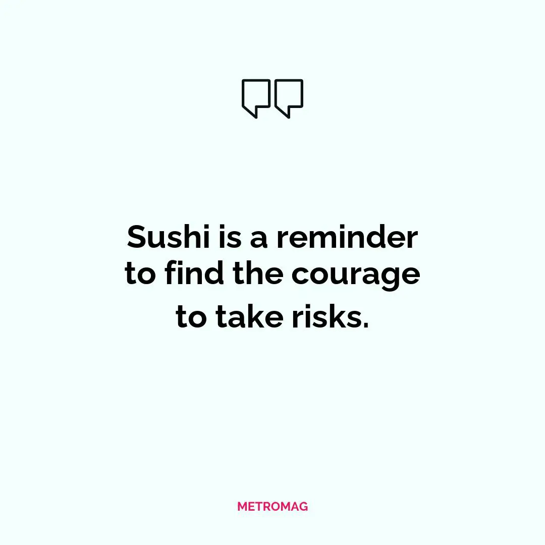 Sushi is a reminder to find the courage to take risks.