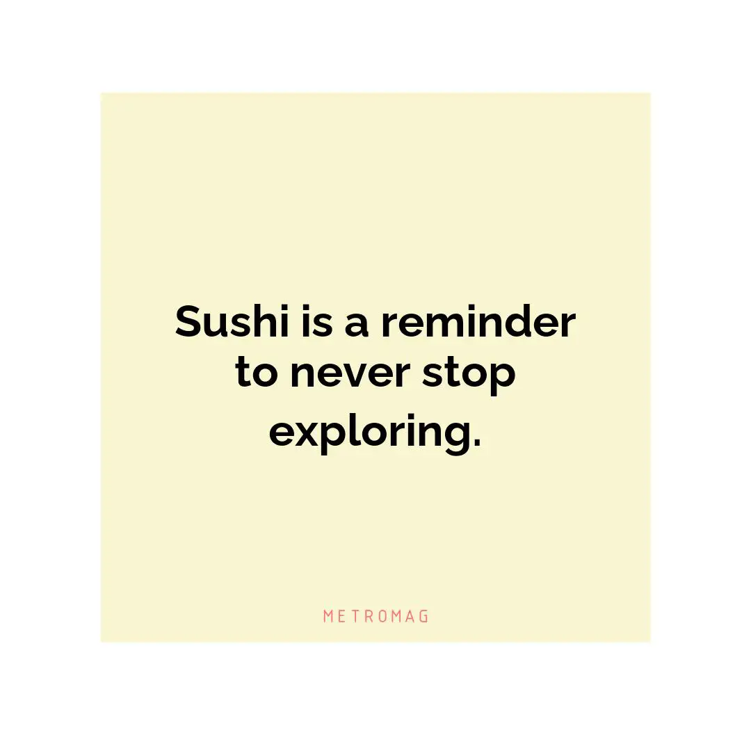 Sushi is a reminder to never stop exploring.