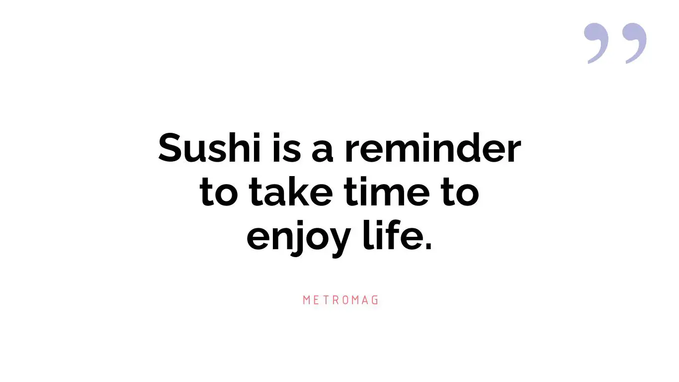 Sushi is a reminder to take time to enjoy life.