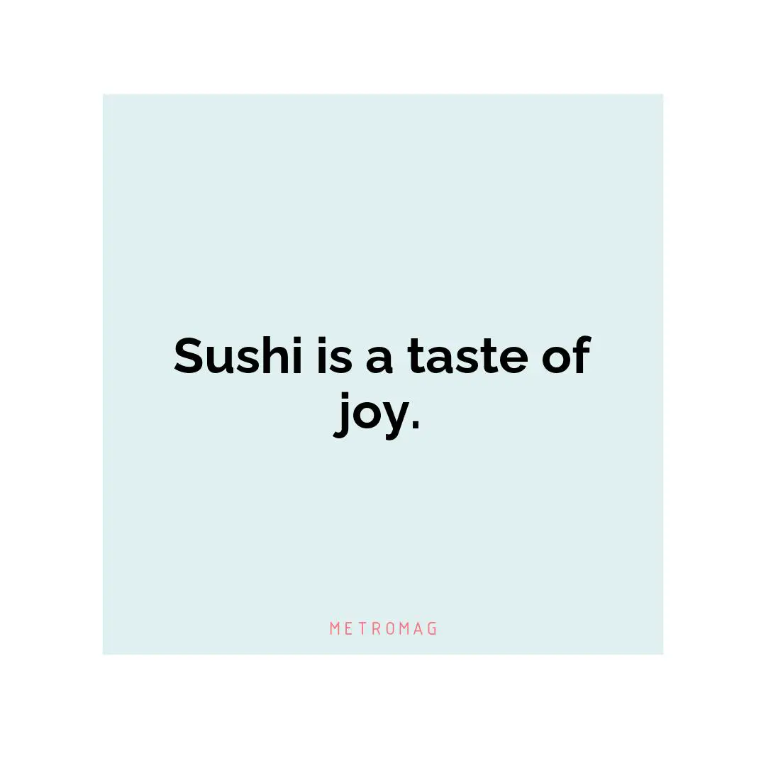 Sushi is a taste of joy.