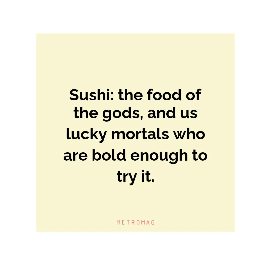 Sushi: the food of the gods, and us lucky mortals who are bold enough to try it.