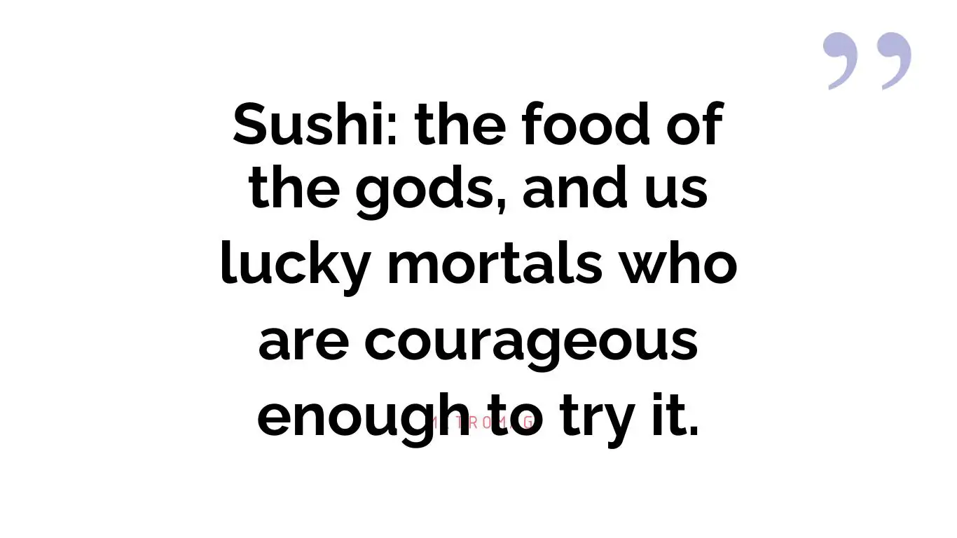 Sushi: the food of the gods, and us lucky mortals who are courageous enough to try it.