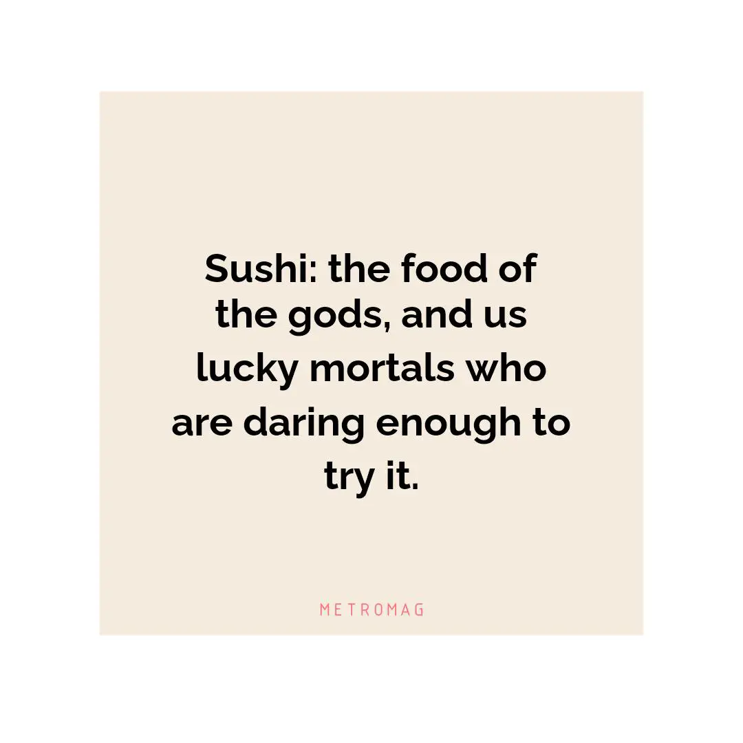 Sushi: the food of the gods, and us lucky mortals who are daring enough to try it.