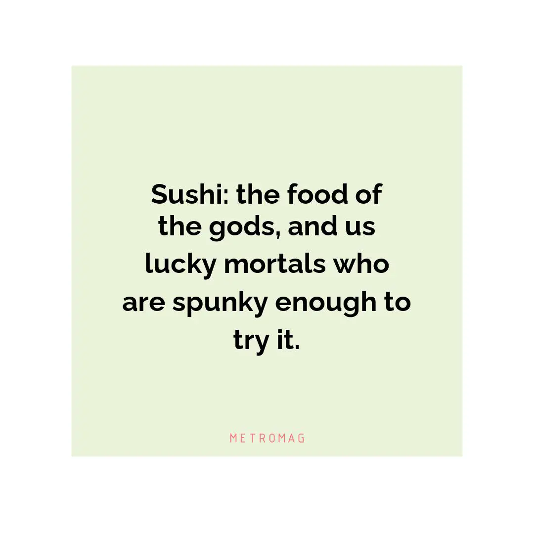 Sushi: the food of the gods, and us lucky mortals who are spunky enough to try it.