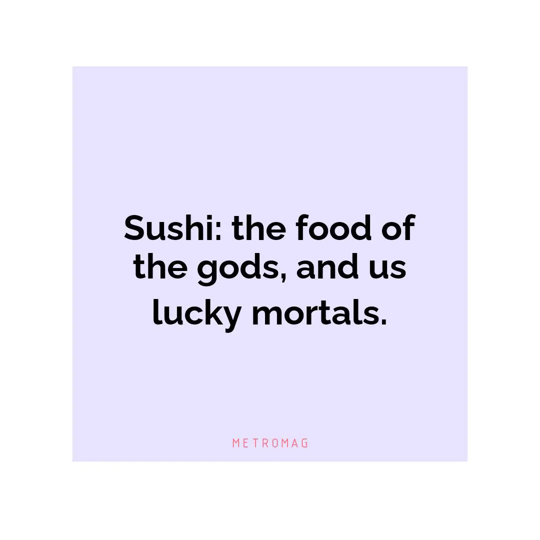 Sushi: the food of the gods, and us lucky mortals.