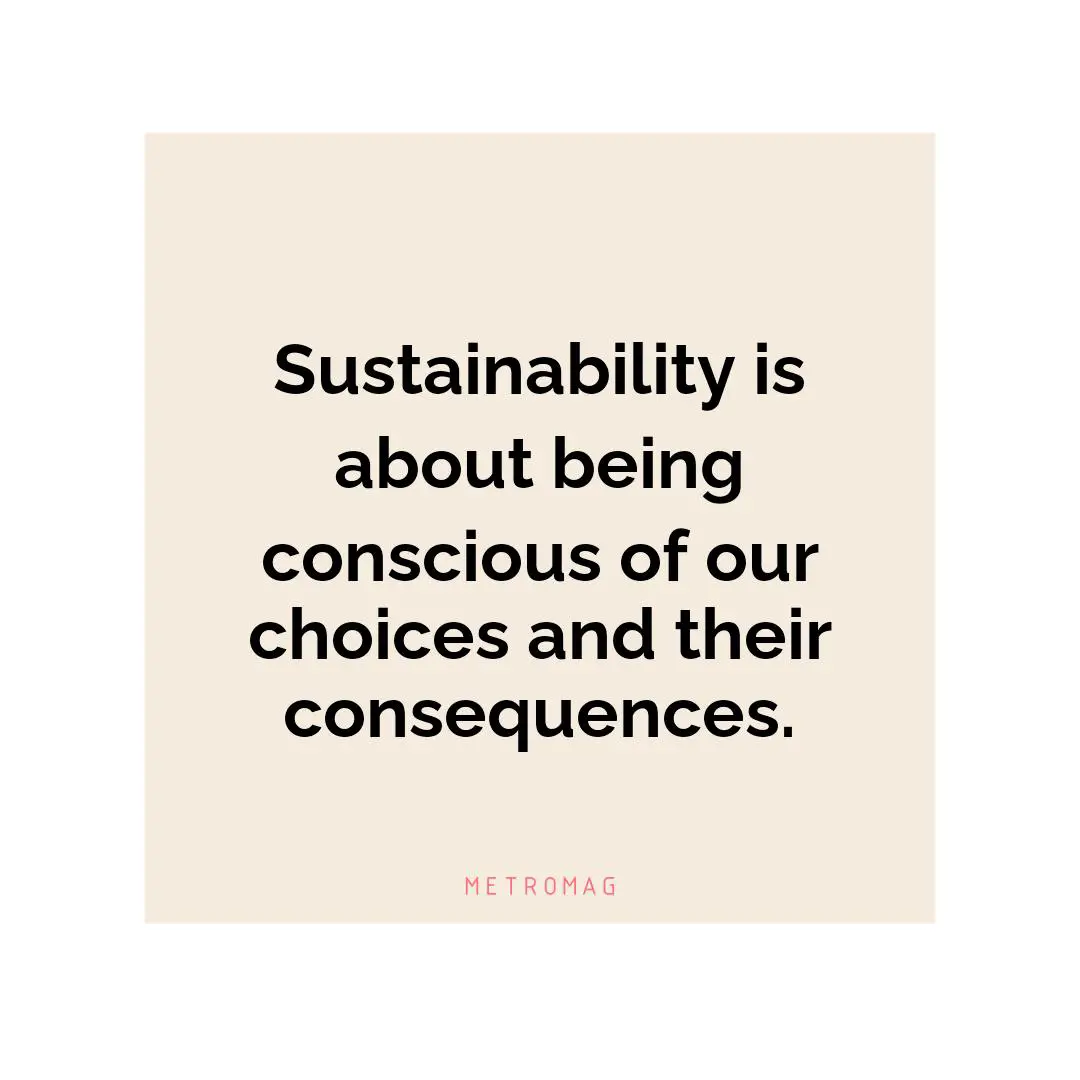 Sustainability is about being conscious of our choices and their consequences.