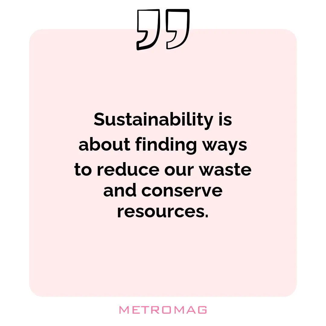 Sustainability is about finding ways to reduce our waste and conserve resources.