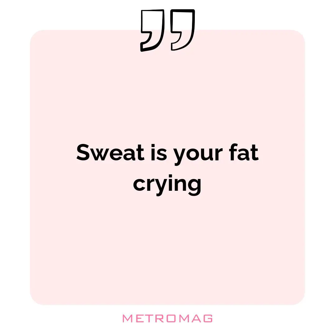 Sweat is your fat crying
