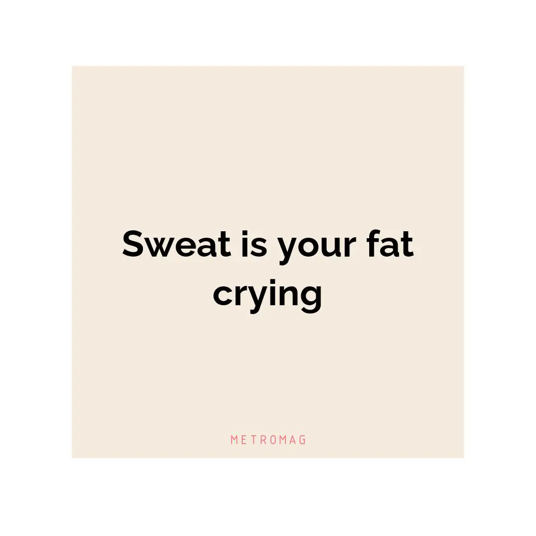 Sweat is your fat crying