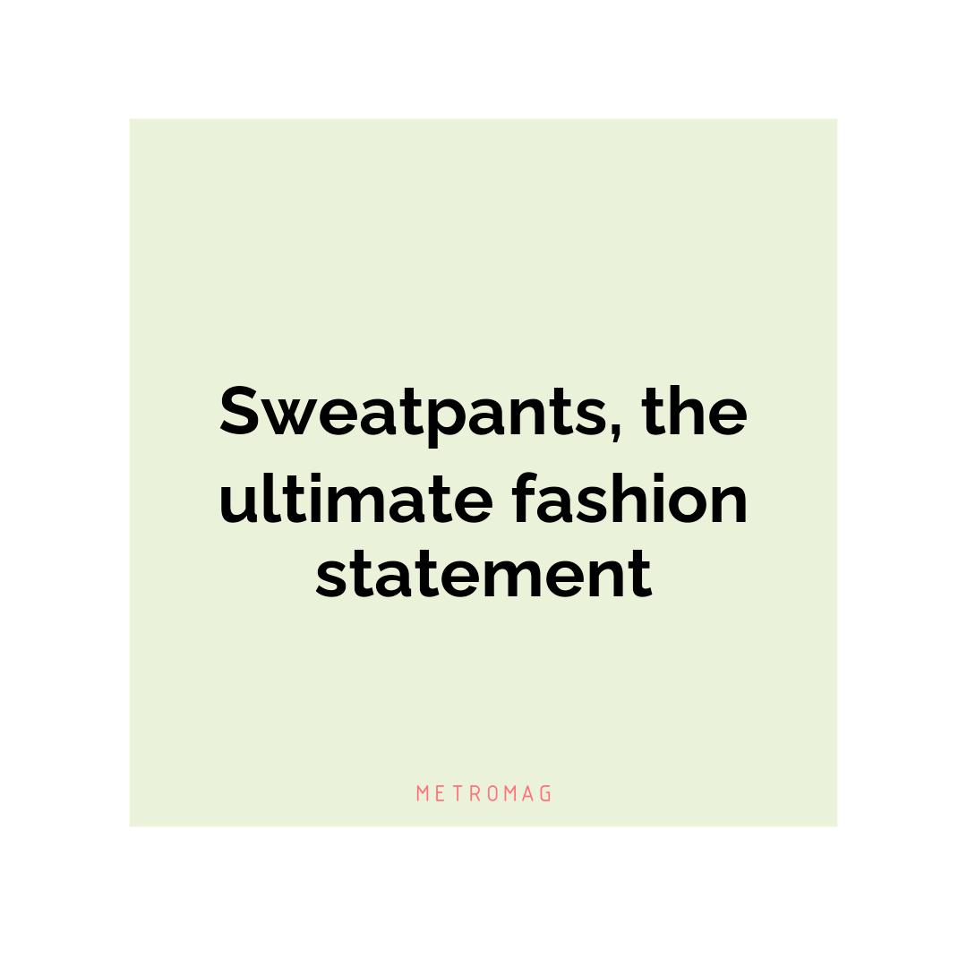 Sweatpants, the ultimate fashion statement