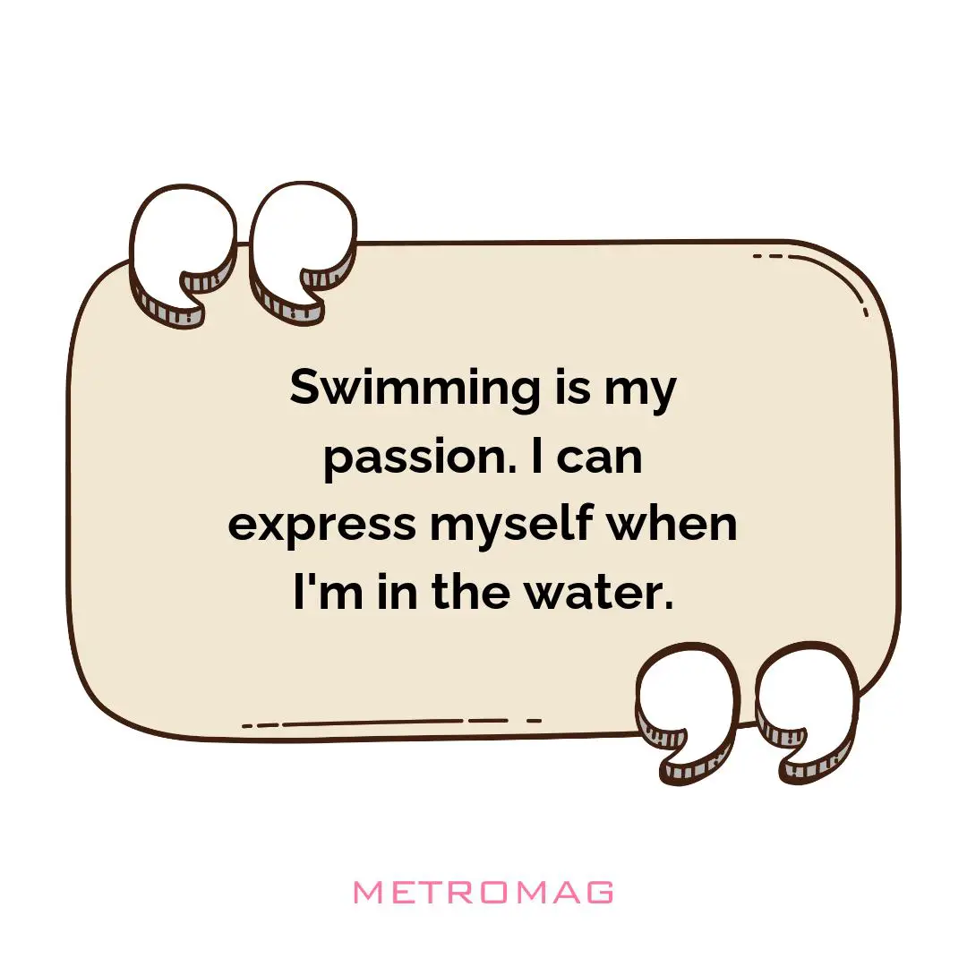 Swimming is my passion. I can express myself when I'm in the water.