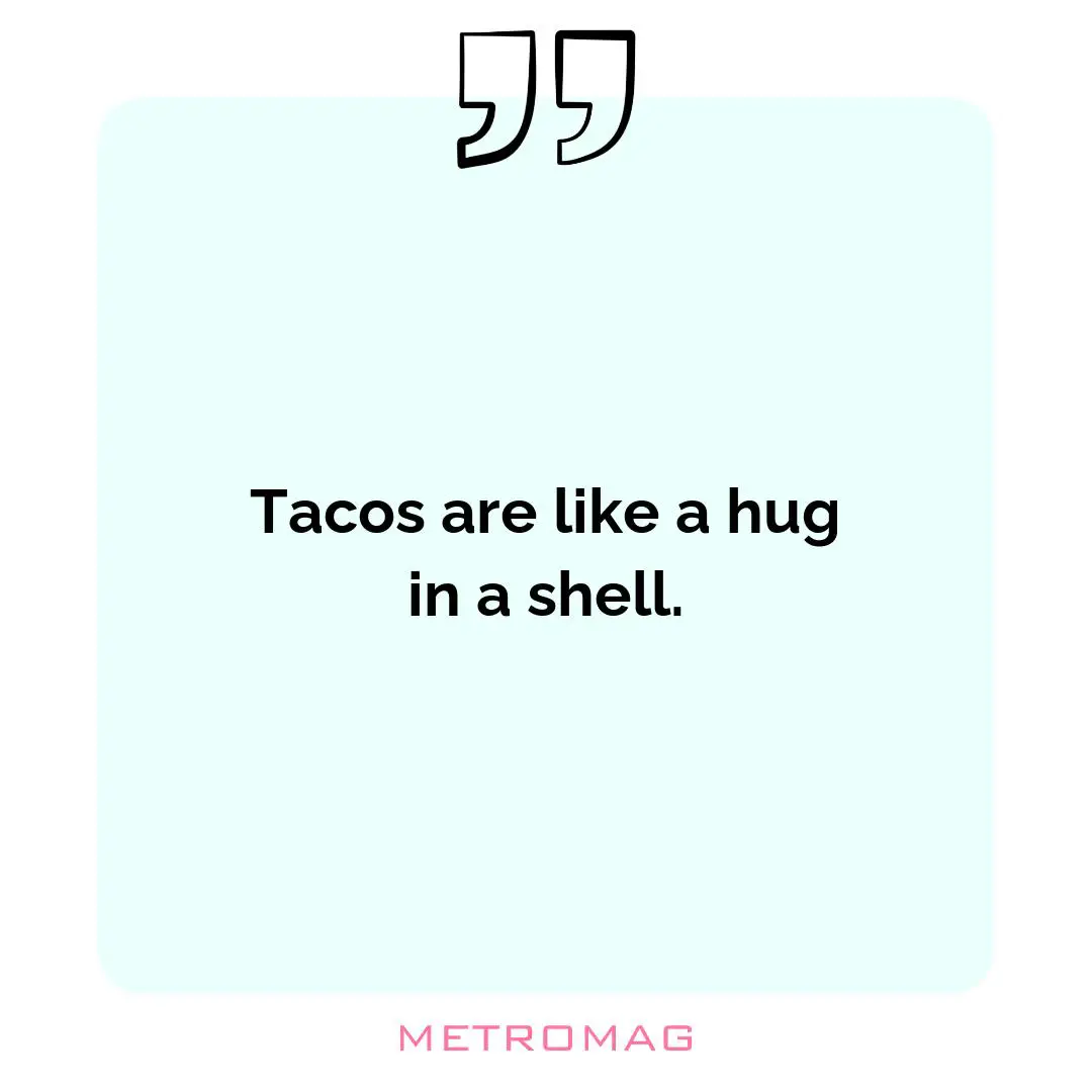 Tacos are like a hug in a shell.