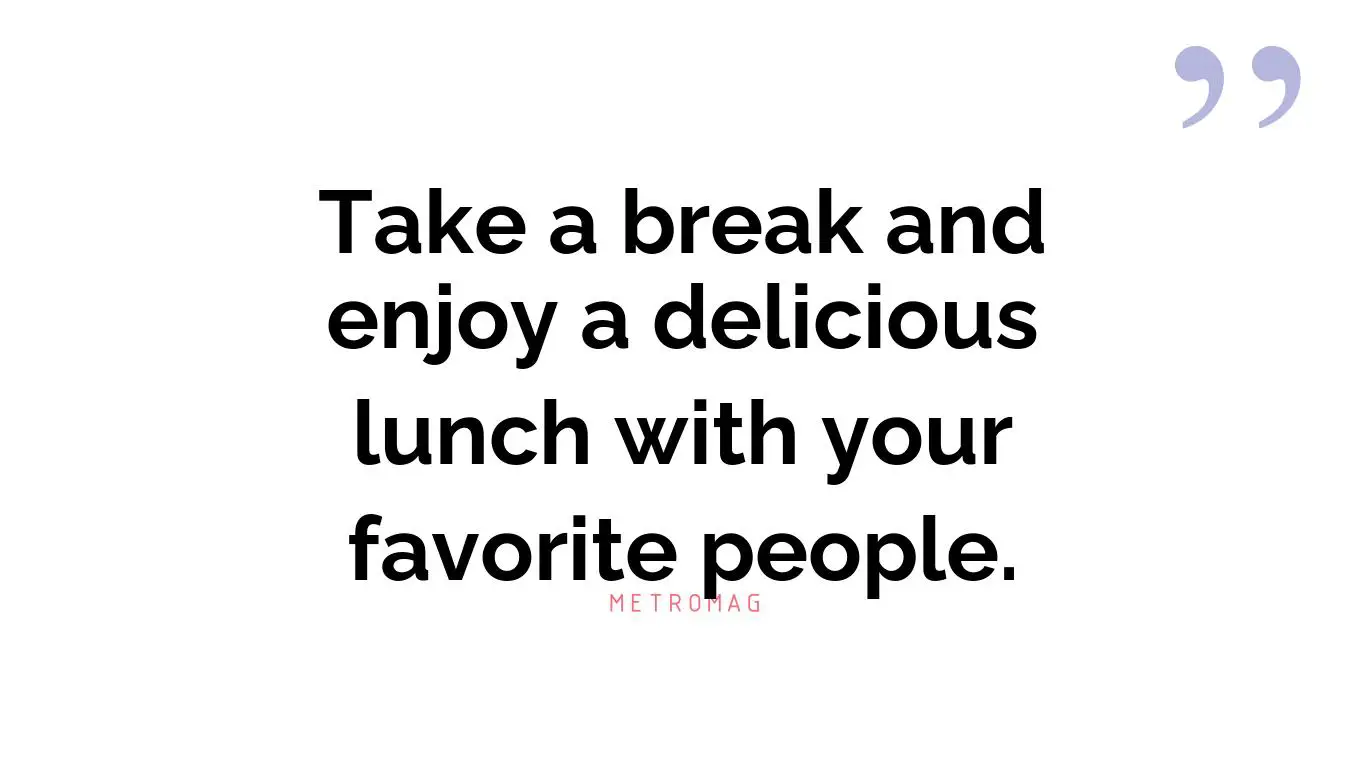 Take a break and enjoy a delicious lunch with your favorite people.