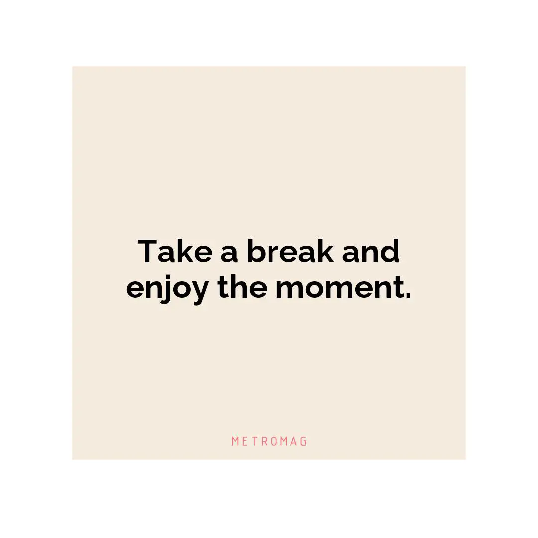 Take a break and enjoy the moment.