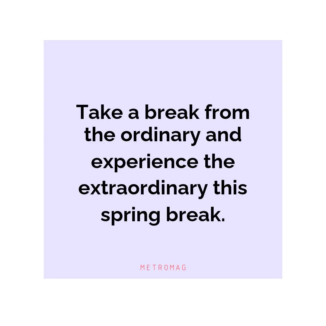 Take a break from the ordinary and experience the extraordinary this spring break.