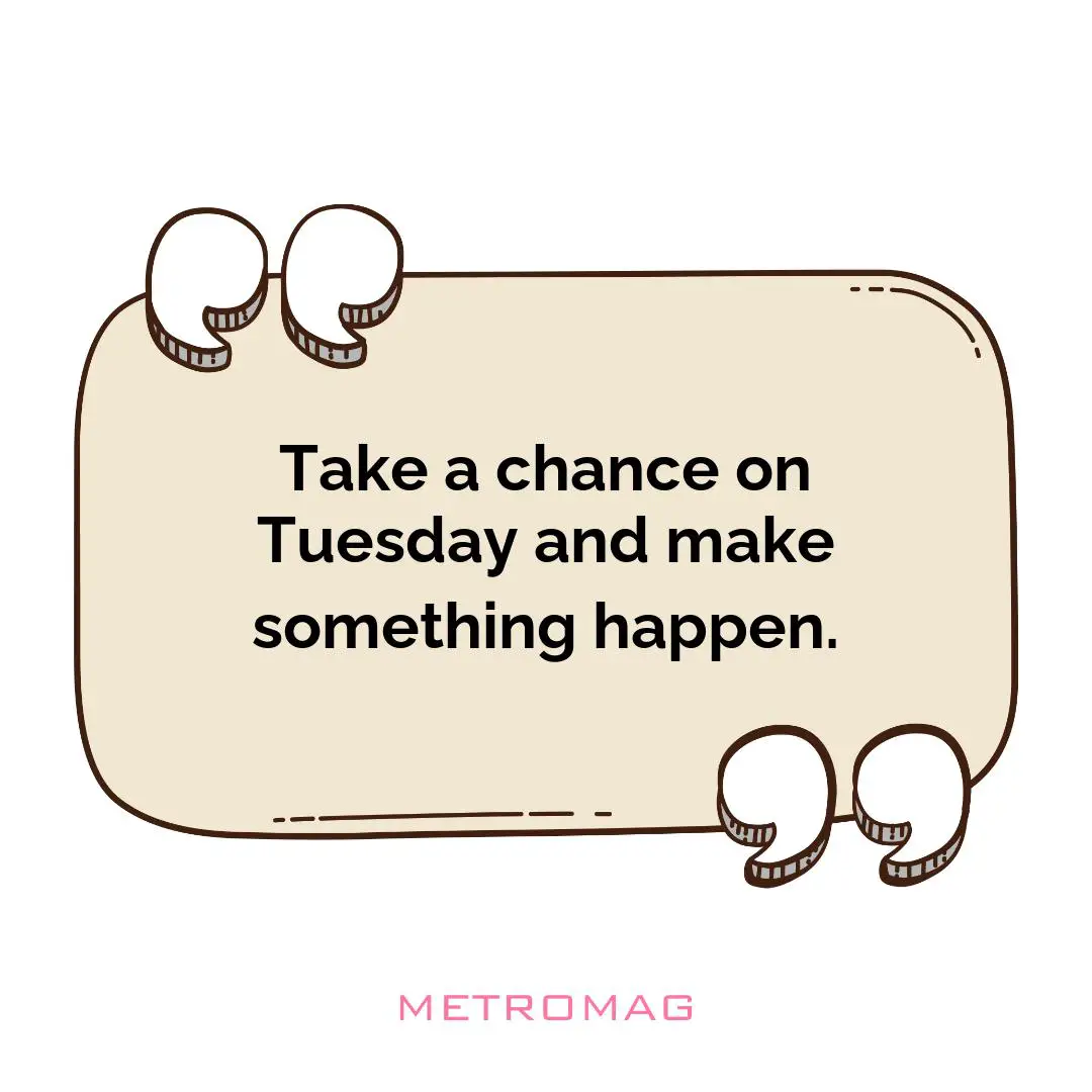 Take a chance on Tuesday and make something happen.
