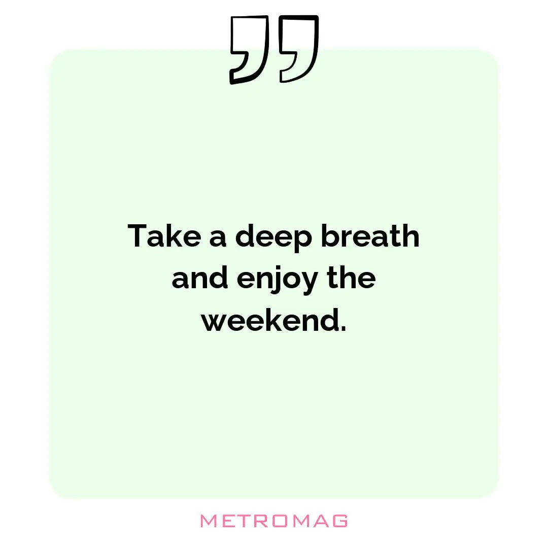 Take a deep breath and enjoy the weekend.
