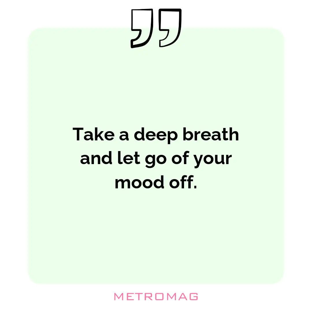 Take a deep breath and let go of your mood off.