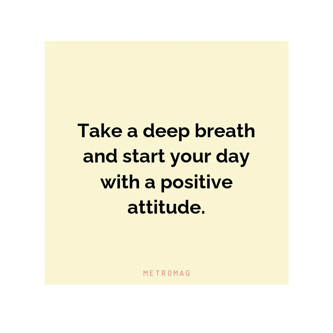 Take a deep breath and start your day with a positive attitude.