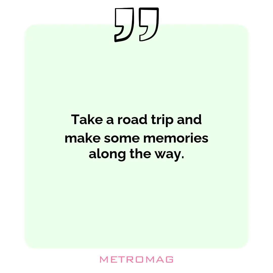 Take a road trip and make some memories along the way.