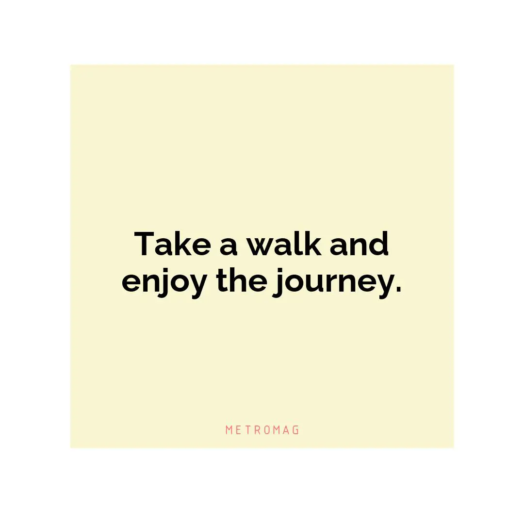 Take a walk and enjoy the journey.