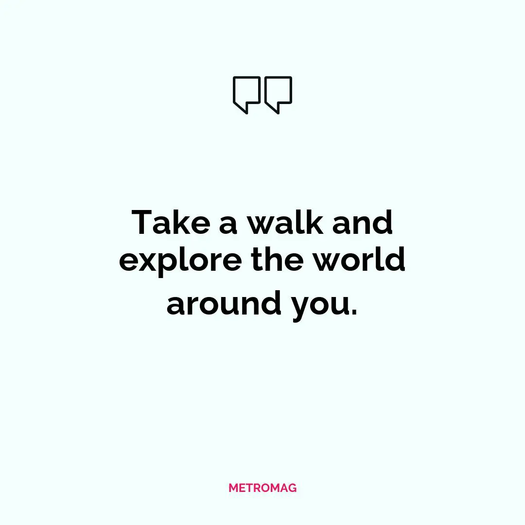 Take a walk and explore the world around you.