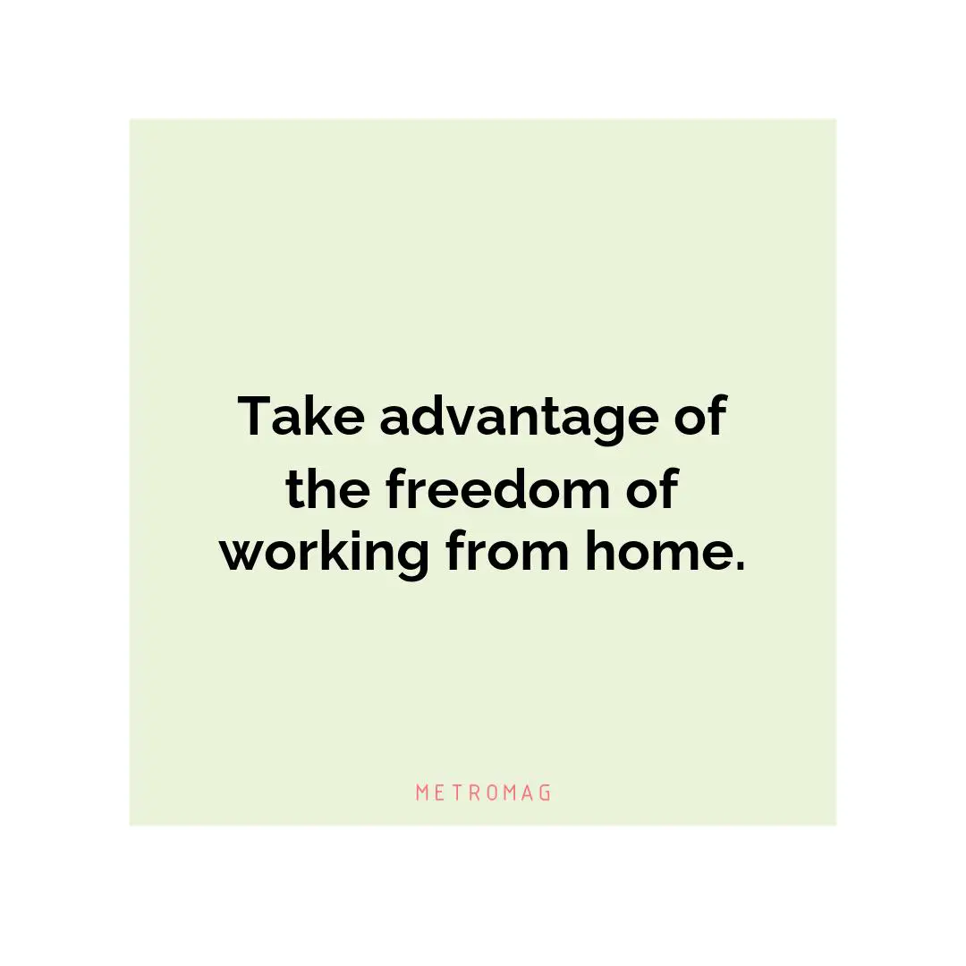 Take advantage of the freedom of working from home.