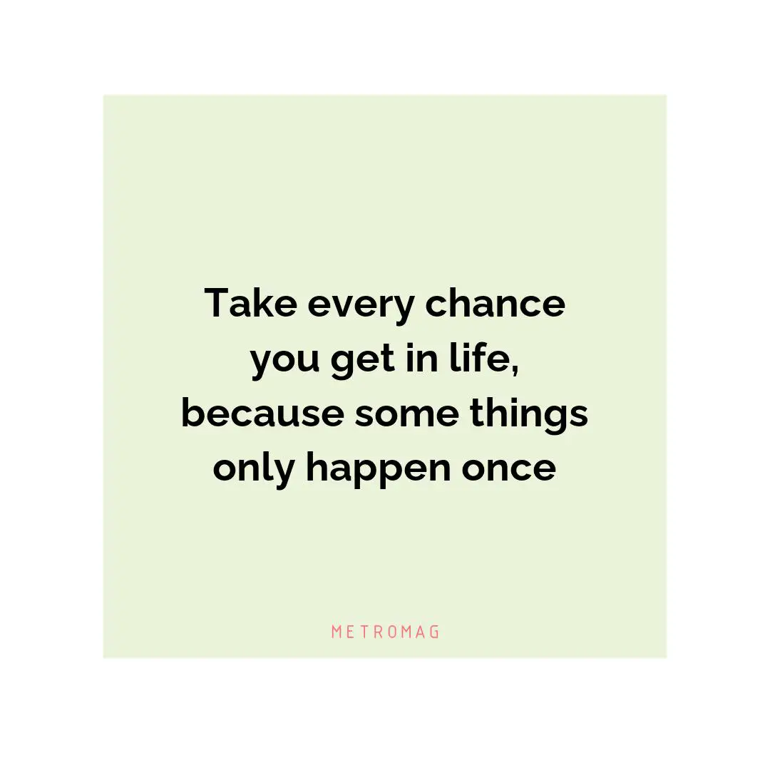 Take every chance you get in life, because some things only happen once