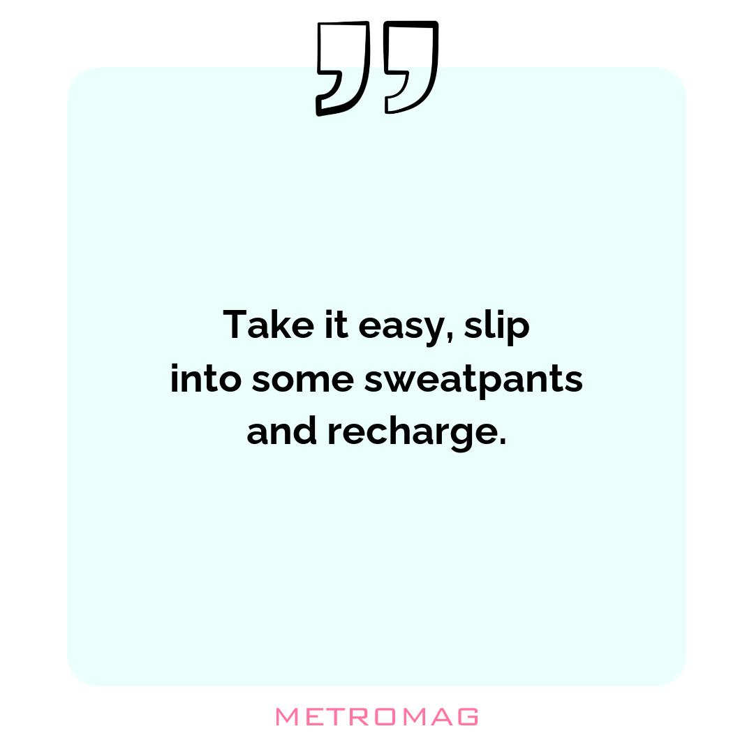 Take it easy, slip into some sweatpants and recharge.