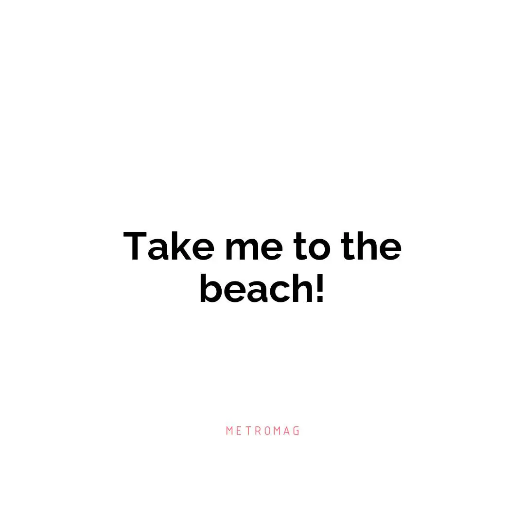 Take me to the beach!