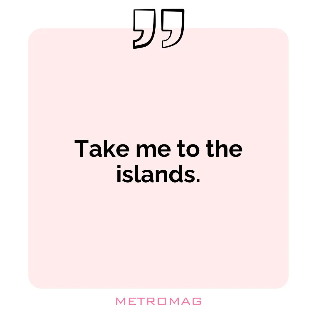 Take me to the islands.