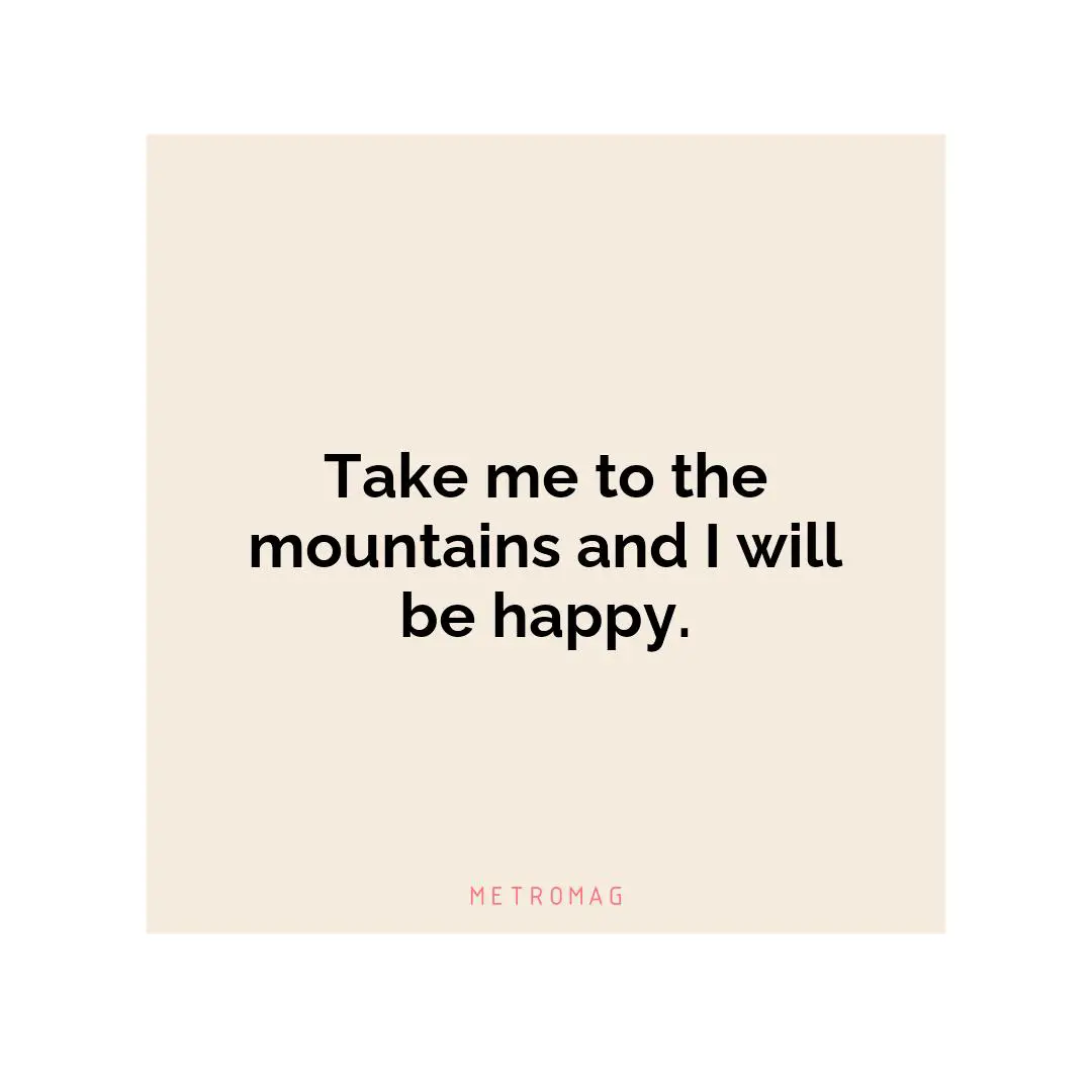 Take me to the mountains and I will be happy.