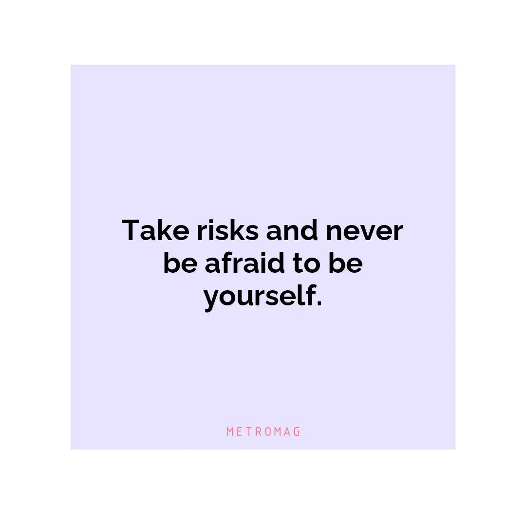 Take risks and never be afraid to be yourself.