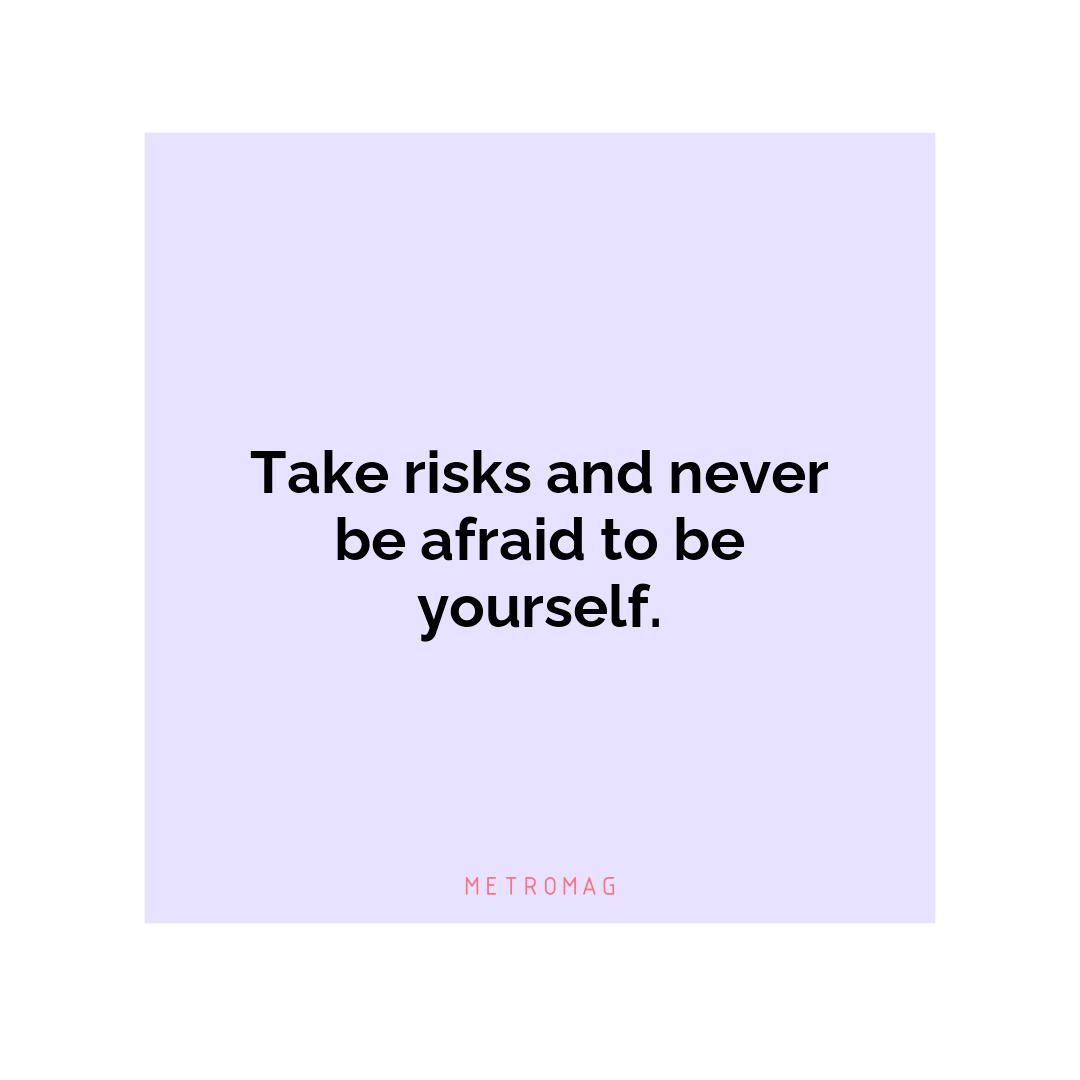 Take risks and never be afraid to be yourself.
