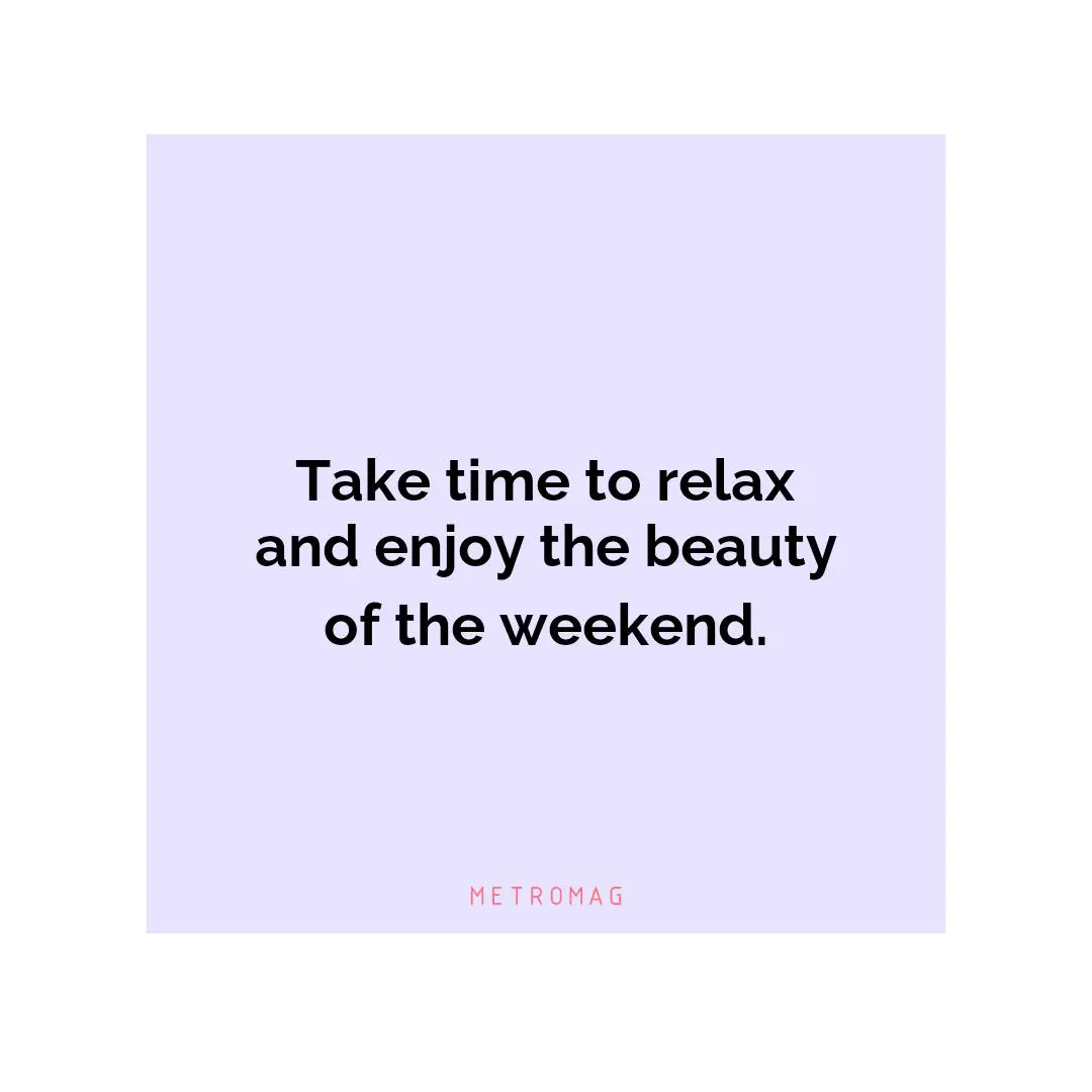 Take time to relax and enjoy the beauty of the weekend.