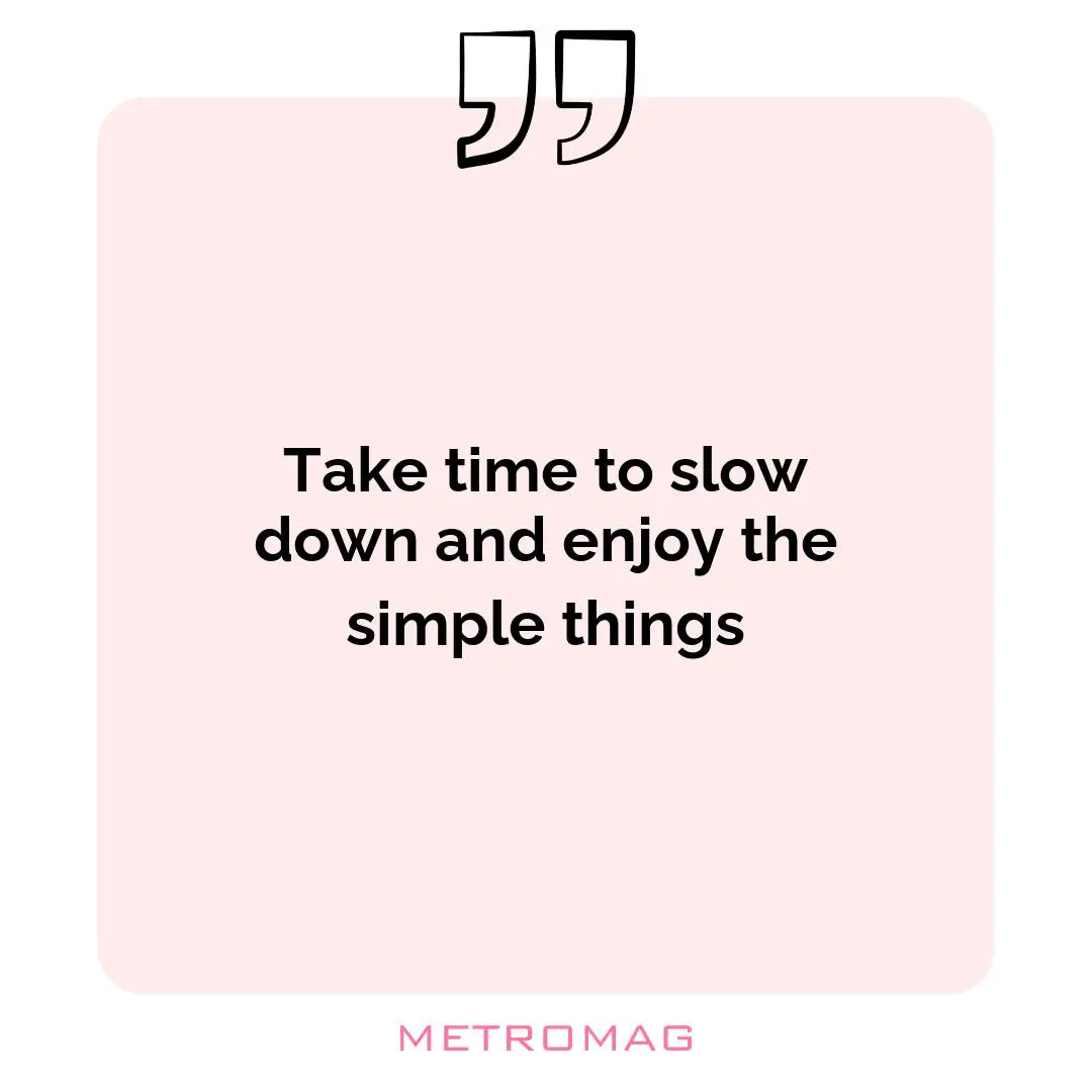 Take time to slow down and enjoy the simple things
