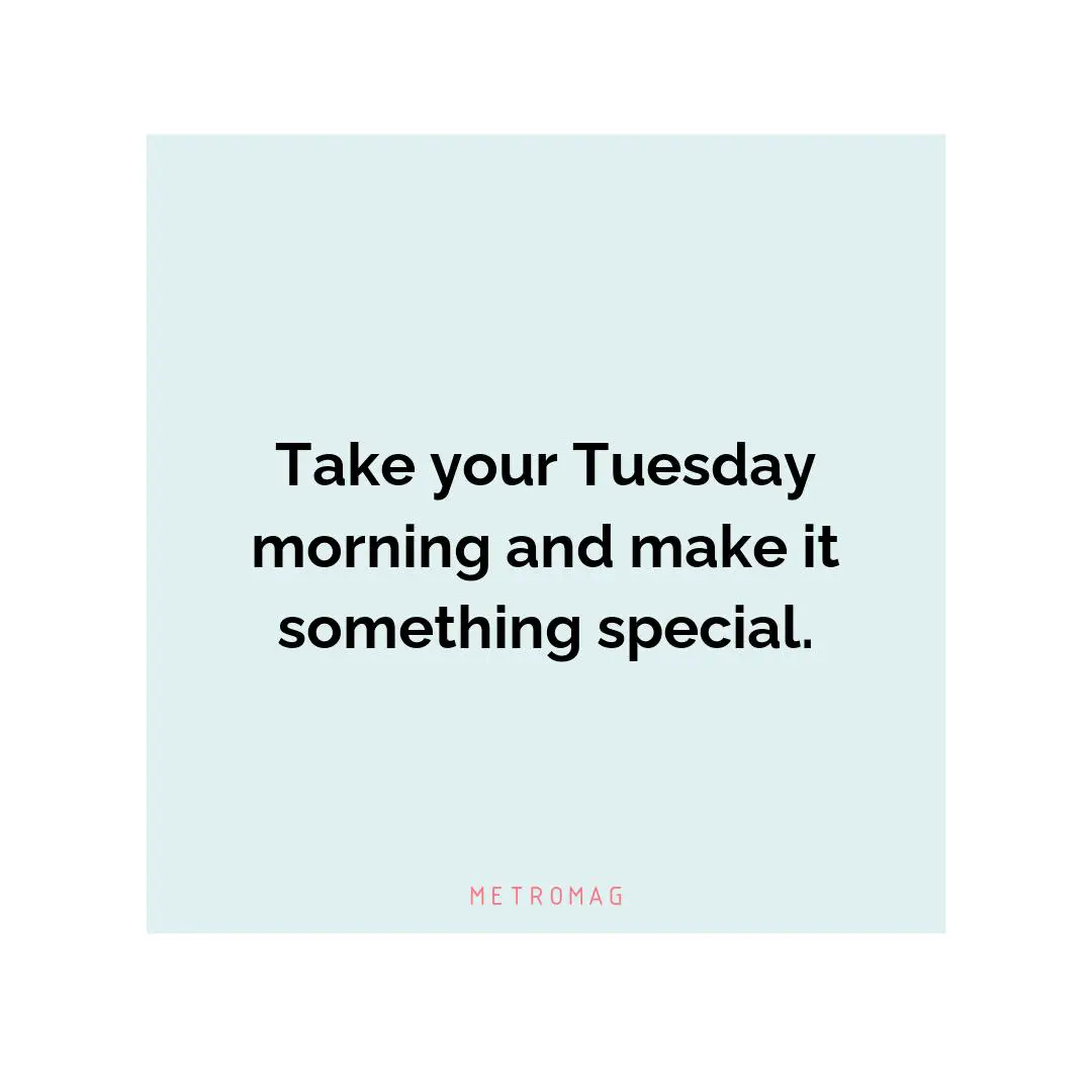 Take your Tuesday morning and make it something special.