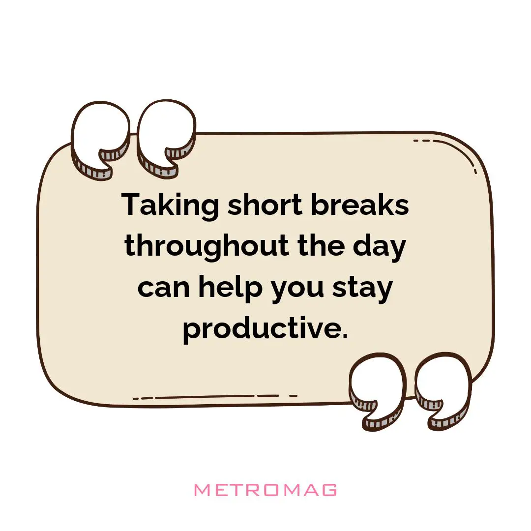 Taking short breaks throughout the day can help you stay productive.