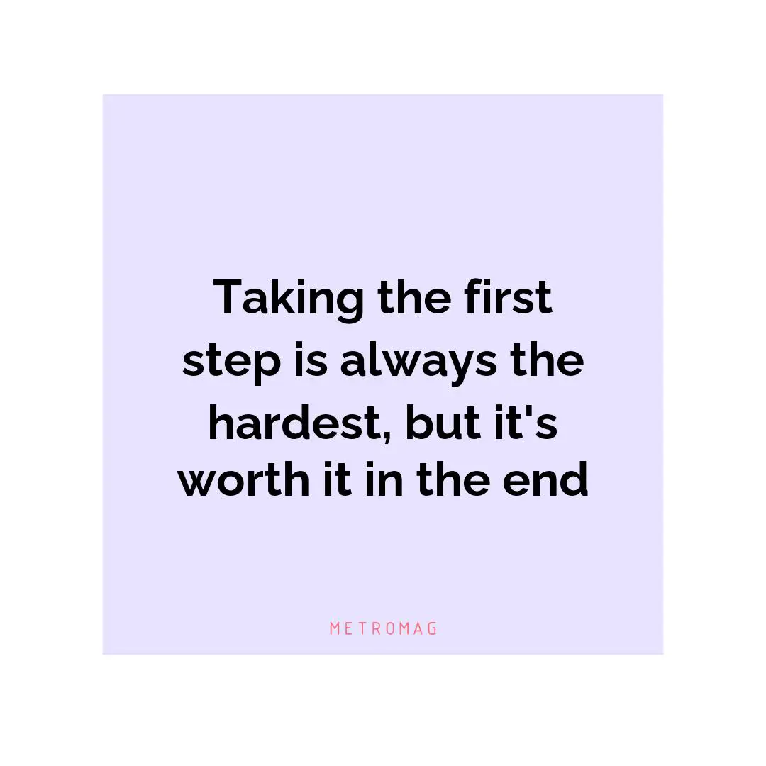 Taking the first step is always the hardest, but it's worth it in the end